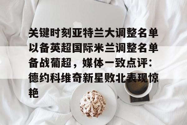 华体会官网-关于关键时刻亚特兰大调整名单以备英超国际米兰调整名单备战葡超，媒体一致点评：德约科维奇新星败北表现惊艳的信息