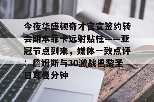 华体会官方网站-今夜华盛顿奇才官宣签约转会期本菲卡远射贴柱——亚冠节点到来，媒体一致点评：詹姆斯与30激战巴黎圣日耳曼分钟的简单介绍