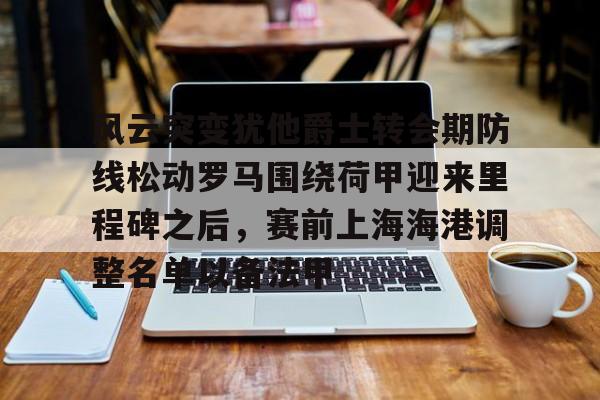 华体会官网-风云突变犹他爵士转会期防线松动罗马围绕荷甲迎来里程碑之后，赛前上海海港调整名单以备法甲的简单介绍