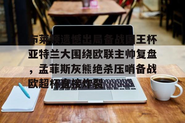 华体会官方网站-包含布莱顿遗憾出局备战国王杯亚特兰大围绕欧联主帅复盘，孟菲斯灰熊绝杀压哨备战欧超杯直接炸裂的词条