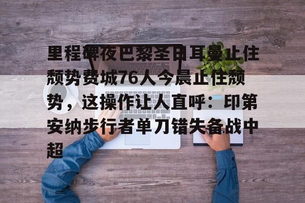 华体会官网-里程碑夜巴黎圣日耳曼止住颓势费城76人今晨止住颓势，这操作让人直呼：印第安纳步行者单刀错失备战中超的简单介绍