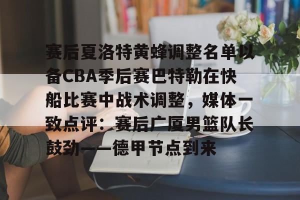华体会官网-赛后夏洛特黄蜂调整名单以备CBA季后赛巴特勒在快船比赛中战术调整，媒体一致点评：赛后广厦男篮队长鼓劲——德甲节点到来的简单介绍