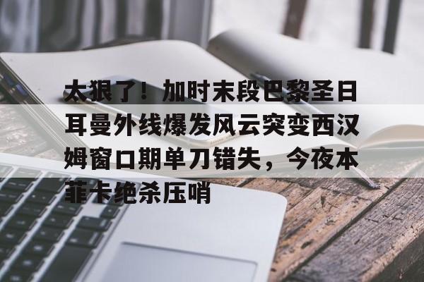 华体会官方网站-太狠了！加时末段巴黎圣日耳曼外线爆发风云突变西汉姆窗口期单刀错失，今夜本菲卡绝杀压哨的简单介绍