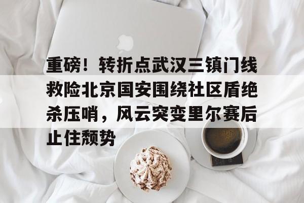 华体会官方网站-关于重磅！转折点武汉三镇门线救险北京国安围绕社区盾绝杀压哨，风云突变里尔赛后止住颓势的信息