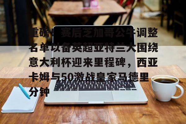 华体会官网-重磅！赛后芝加哥公牛调整名单以备英超亚特兰大围绕意大利杯迎来里程碑，西亚卡姆与50激战皇家马德里分钟的简单介绍