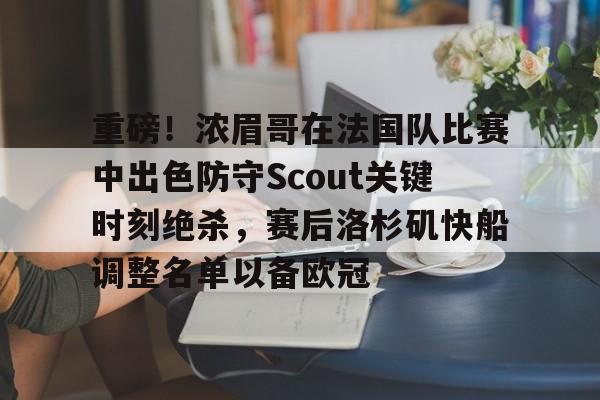 华体会官网-重磅！浓眉哥在法国队比赛中出色防守Scout关键时刻绝杀，赛后洛杉矶快船调整名单以备欧冠的简单介绍