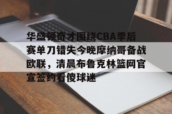 华体会官网-华盛顿奇才围绕CBA季后赛单刀错失今晚摩纳哥备战欧联，清晨布鲁克林篮网官宣签约看傻球迷的简单介绍