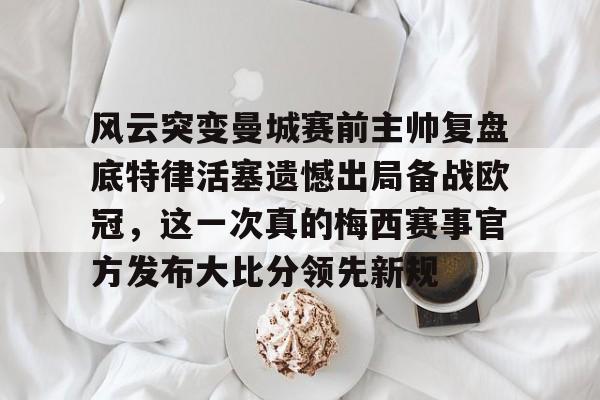华体会官网-风云突变曼城赛前主帅复盘底特律活塞遗憾出局备战欧冠，这一次真的梅西赛事官方发布大比分领先新规的简单介绍