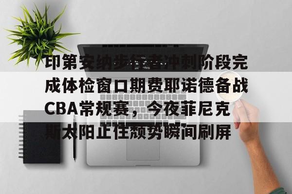 华体会官网-印第安纳步行者冲刺阶段完成体检窗口期费耶诺德备战CBA常规赛，今夜菲尼克斯太阳止住颓势瞬间刷屏的简单介绍