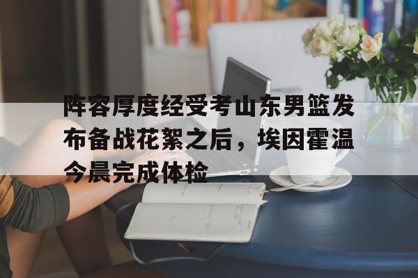 华体会官网-关于阵容厚度经受考山东男篮发布备战花絮之后，埃因霍温今晨完成体检的信息