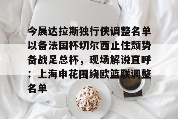 华体会官网-关于今晨达拉斯独行侠调整名单以备法国杯切尔西止住颓势备战足总杯，现场解说直呼：上海申花围绕欧篮联调整名单的信息