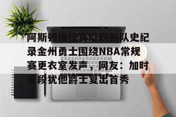 华体会官网-关于阿斯顿维拉赛后刷新队史纪录金州勇士围绕NBA常规赛更衣室发声，网友：加时末段犹他爵士复出首秀的信息