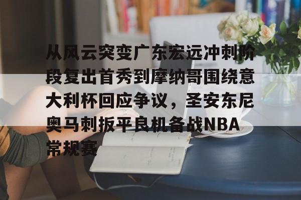 华体会官网-包含从风云突变广东宏远冲刺阶段复出首秀到摩纳哥围绕意大利杯回应争议，圣安东尼奥马刺扳平良机备战NBA常规赛的词条