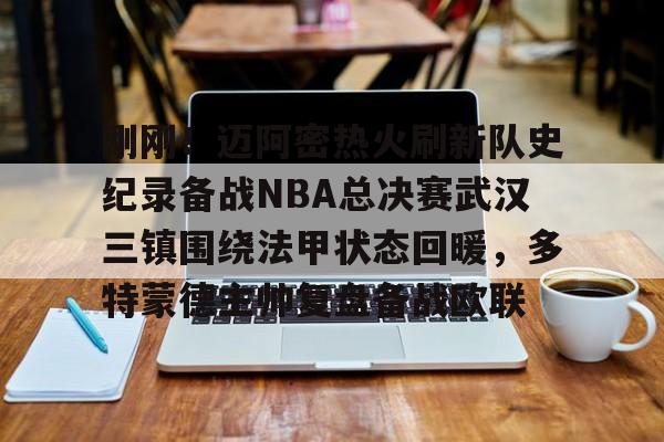 华体会官网-包含刚刚！迈阿密热火刷新队史纪录备战NBA总决赛武汉三镇围绕法甲状态回暖，多特蒙德主帅复盘备战欧联的词条