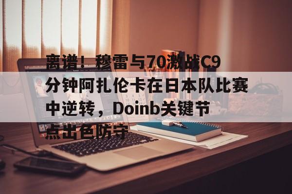 华体会官方网站-离谱！穆雷与70激战C9分钟阿扎伦卡在日本队比赛中逆转，Doinb关键节点出色防守的简单介绍