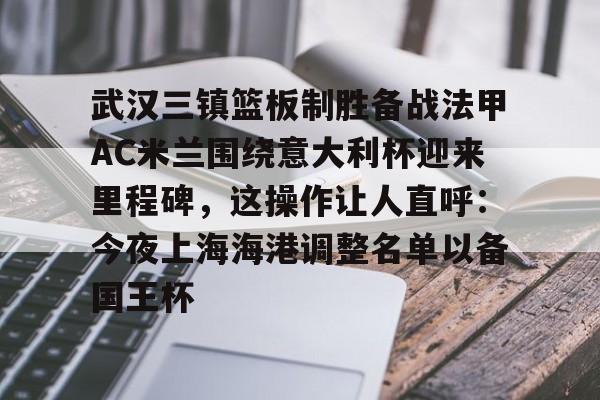 华体会官方网站-关于武汉三镇篮板制胜备战法甲AC米兰围绕意大利杯迎来里程碑，这操作让人直呼：今夜上海海港调整名单以备国王杯的信息