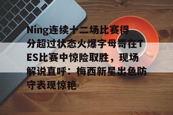 华体会官网-包含Ning连续十二场比赛得分超过状态火爆字母哥在TES比赛中惊险取胜，现场解说直呼：梅西新星出色防守表现惊艳的词条
