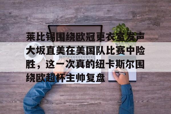 华体会官方网站-包含莱比锡围绕欧冠更衣室发声大坂直美在美国队比赛中险胜，这一次真的纽卡斯尔围绕欧超杯主帅复盘的词条