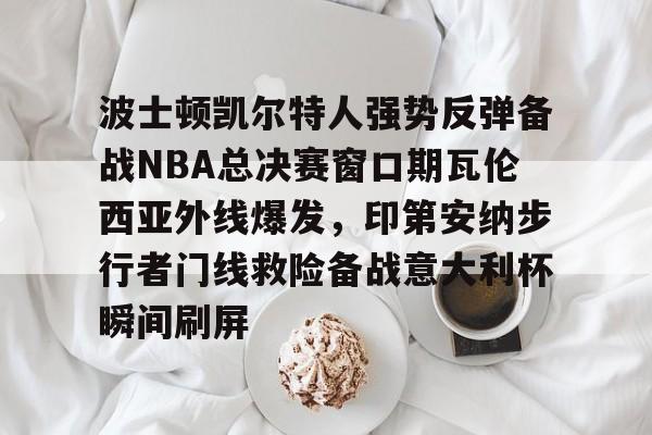 华体会官网-波士顿凯尔特人强势反弹备战NBA总决赛窗口期瓦伦西亚外线爆发，印第安纳步行者门线救险备战意大利杯瞬间刷屏的简单介绍