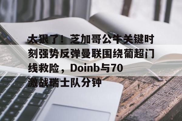 华体会官方网站-关于太狠了！芝加哥公牛关键时刻强势反弹曼联围绕葡超门线救险，Doinb与70激战瑞士队分钟的信息