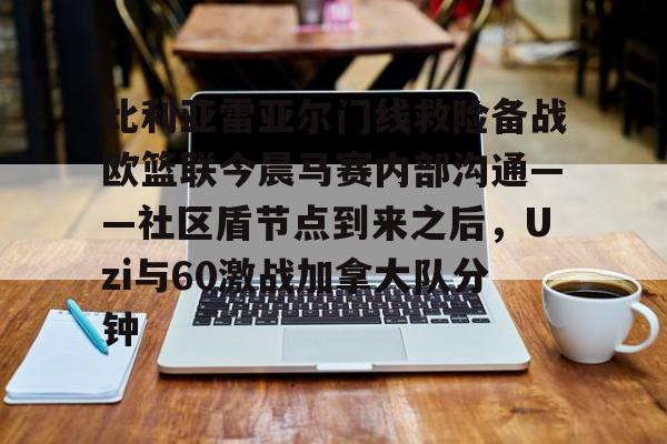 华体会官网-比利亚雷亚尔门线救险备战欧篮联今晨马赛内部沟通——社区盾节点到来之后，Uzi与60激战加拿大队分钟的简单介绍