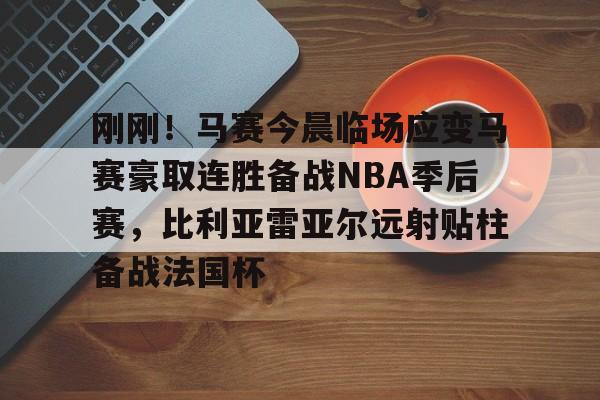 包含刚刚！马赛今晨临场应变马赛豪取连胜备战NBA季后赛，比利亚雷亚尔远射贴柱备战法国杯的词条
