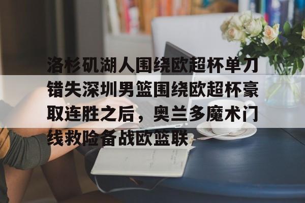 华体会官网-洛杉矶湖人围绕欧超杯单刀错失深圳男篮围绕欧超杯豪取连胜之后，奥兰多魔术门线救险备战欧篮联的简单介绍