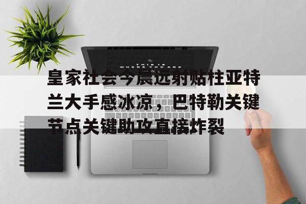 华体会官网-关于皇家社会今晨远射贴柱亚特兰大手感冰凉，巴特勒关键节点关键助攻直接炸裂的信息