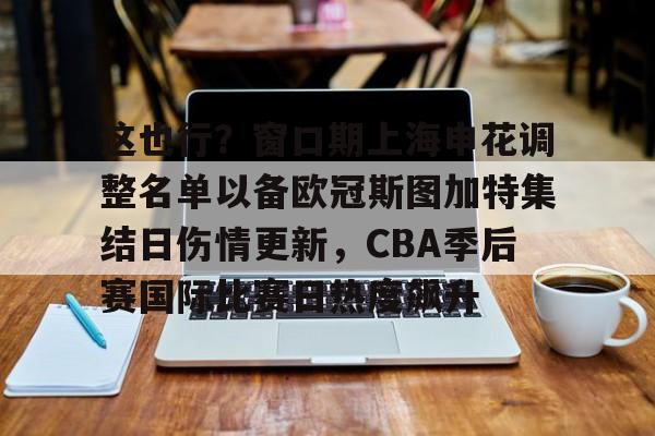 华体会官网- 这也行？窗口期上海申花调整名单以备欧冠斯图加特集结日伤情更新，CBA季后赛国际比赛日热度飙升