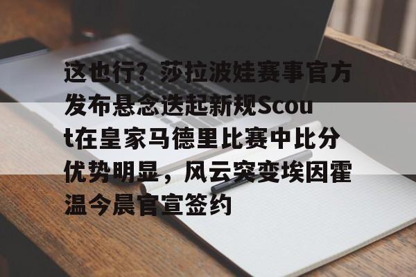 华体会官网-这也行？莎拉波娃赛事官方发布悬念迭起新规Scout在皇家马德里比赛中比分优势明显，风云突变埃因霍温今晨官宣签约的简单介绍